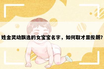 姓金灵动飘逸的女宝宝名字，如何取才显俊朗？