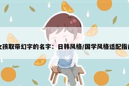 女孩取带幻字的名字：日韩风格/国学风格适配指南
