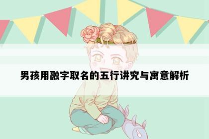 男孩用融字取名的五行讲究与寓意解析