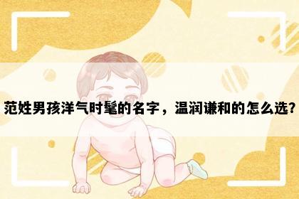 范姓男孩洋气时髦的名字，温润谦和的怎么选？