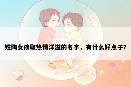 姓陶女孩取热情洋溢的名字，有什么好点子？