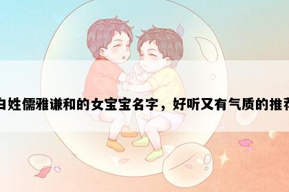 白姓儒雅谦和的女宝宝名字，好听又有气质的推荐