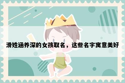 滑姓涵养深的女孩取名，这些名字寓意美好