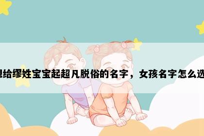 想给缪姓宝宝起超凡脱俗的名字，女孩名字怎么选？
