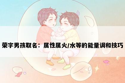 荣字男孩取名：属性属火/水等的能量调和技巧