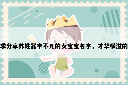 求分享苏姓器宇不凡的女宝宝名字，才华横溢的