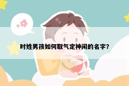 时姓男孩如何取气定神闲的名字？