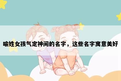 喻姓女孩气定神闲的名字，这些名字寓意美好