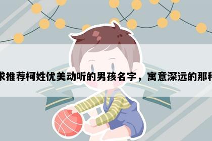 求推荐柯姓优美动听的男孩名字，寓意深远的那种