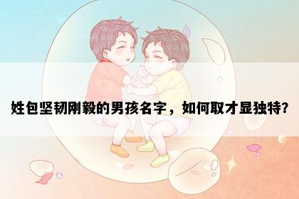 姓包坚韧刚毅的男孩名字，如何取才显独特？