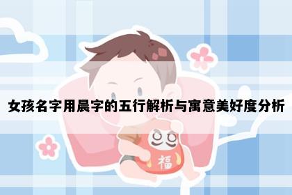 女孩名字用晨字的五行解析与寓意美好度分析