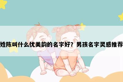 姓陈叫什么优美韵的名字好？男孩名字灵感推荐