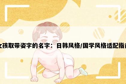 女孩取带姿字的名字：日韩风格/国学风格适配指南