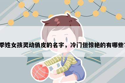 季姓女孩灵动俏皮的名字，冷门但惊艳的有哪些？