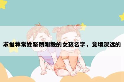 求推荐常姓坚韧刚毅的女孩名字，意境深远的