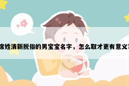 席姓清新脱俗的男宝宝名字，怎么取才更有意义？