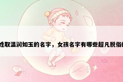 戚姓取温润如玉的名字，女孩名字有哪些超凡脱俗的？