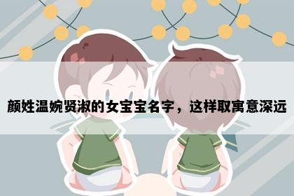 颜姓温婉贤淑的女宝宝名字，这样取寓意深远