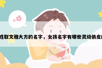 安姓取文雅大方的名字，女孩名字有哪些灵动俏皮的？