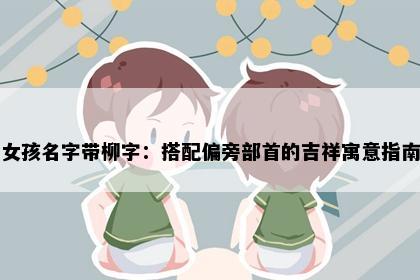女孩名字带柳字：搭配偏旁部首的吉祥寓意指南