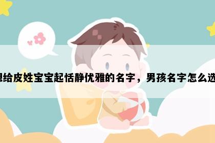 想给皮姓宝宝起恬静优雅的名字，男孩名字怎么选？