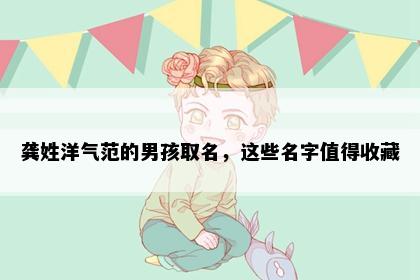 龚姓洋气范的男孩取名，这些名字值得收藏