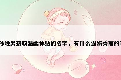 孙姓男孩取温柔体贴的名字，有什么温婉秀丽的？