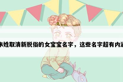 米姓取清新脱俗的女宝宝名字，这些名字超有内涵