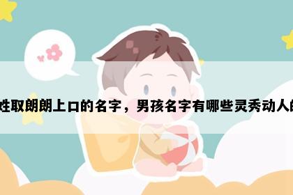 樊姓取朗朗上口的名字，男孩名字有哪些灵秀动人的？