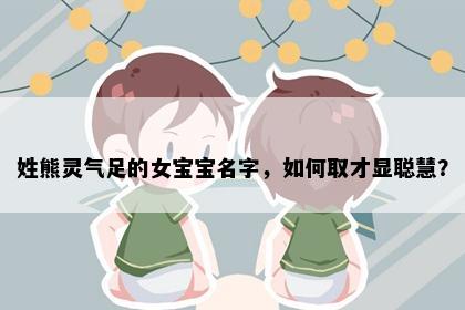 姓熊灵气足的女宝宝名字，如何取才显聪慧？