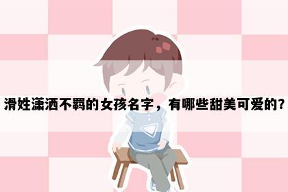 滑姓潇洒不羁的女孩名字，有哪些甜美可爱的？