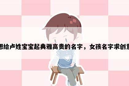 想给卢姓宝宝起典雅高贵的名字，女孩名字求创意