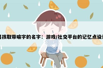 男孩取带喻字的名字：游戏/社交平台的记忆点设计
