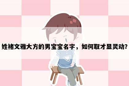 姓褚文雅大方的男宝宝名字，如何取才显灵动？