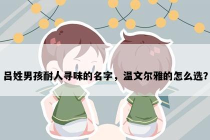 吕姓男孩耐人寻味的名字，温文尔雅的怎么选？