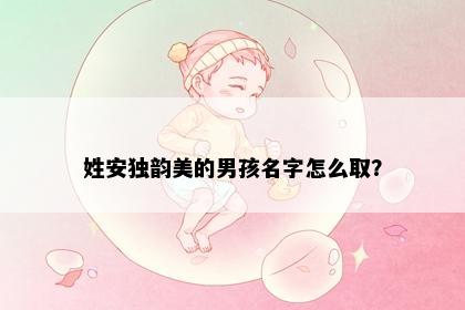 姓安独韵美的男孩名字怎么取？