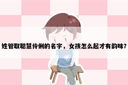 姓管取聪慧伶俐的名字，女孩怎么起才有韵味？