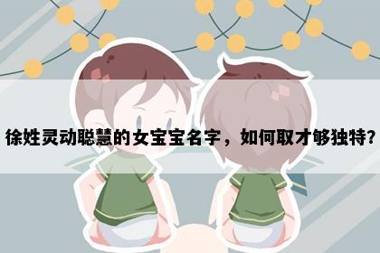 徐姓灵动聪慧的女宝宝名字，如何取才够独特？