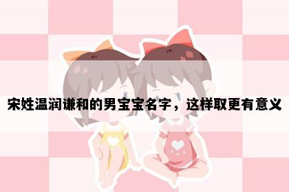 宋姓温润谦和的男宝宝名字，这样取更有意义