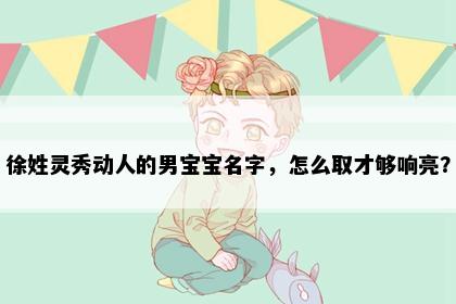 徐姓灵秀动人的男宝宝名字，怎么取才够响亮？