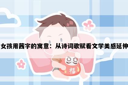 女孩用茜字的寓意：从诗词歌赋看文学美感延伸