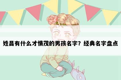 姓昌有什么才情茂的男孩名字？经典名字盘点